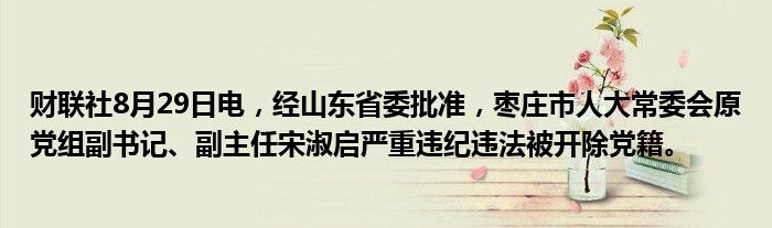 财联社8月29日电,经山东省委批准,枣庄市人大常委会原党组副书记、副主任宋淑启严重违纪违法被开除党籍。