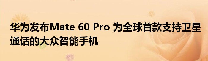 华为发布Mate 60 Pro 为全球首款支持卫星通话的大众智能手机