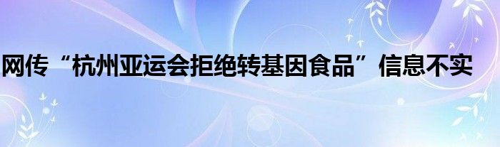 网传“杭州亚运会拒绝转基因食品”信息不实