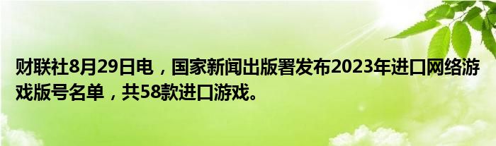 财联社8月29日电,国家新闻出版署发布2023年进口网络游戏版号名单,共58款进口游戏。