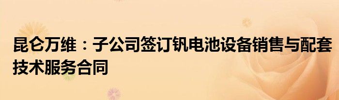 昆仑万维:子公司签订钒电池设备销售与配套技术服务合同