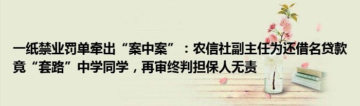 一纸禁业罚单牵出“案中案”:农信社副主任为还借名贷款竟“套路”中学同学,再审终判担保人无责