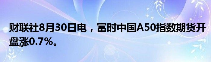 财联社8月30日电，富时中国A50指数期货开盘涨0.7%。