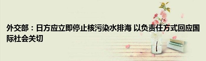 外交部:日方应立即停止核污染水排海 以负责任方式回应国际社会关切