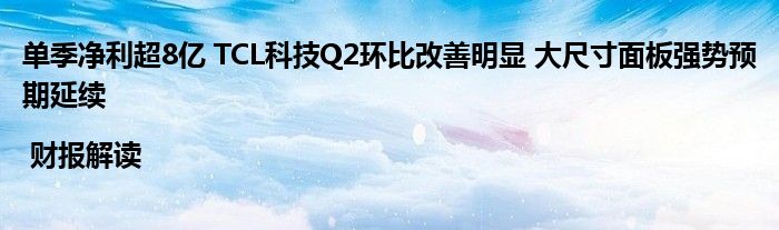 单季净利超8亿 TCL科技Q2环比改善明显 大尺寸面板强势预期延续 | 财报解读