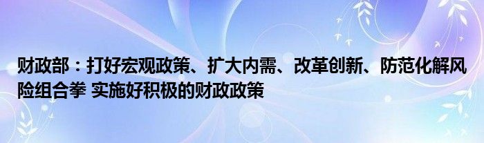 财政部:打好宏观政策、扩大内需、改革创新、防范化解风险组合拳 实施好积极的财政政策