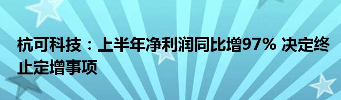 杭可科技:上半年净利润同比增97% 决定终止定增事项
