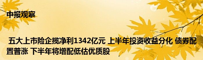 中报观察| 五大上市险企揽净利1342亿元 上半年投资收益分化 债券配置普涨 下半年将增配低估优质股