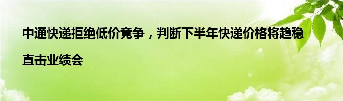 中通快递拒绝低价竞争,判断下半年快递价格将趋稳|直击业绩会