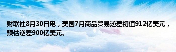 财联社8月30日电,美国7月商品贸易逆差初值912亿美元,预估逆差900亿美元。