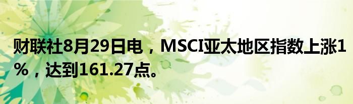 财联社8月29日电,MSCI亚太地区指数上涨1%,达到161.27点。
