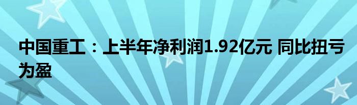 中国重工:上半年净利润1.92亿元 同比扭亏为盈