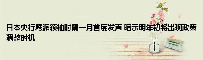 日本央行鹰派领袖时隔一月首度发声 暗示明年初将出现政策调整时机