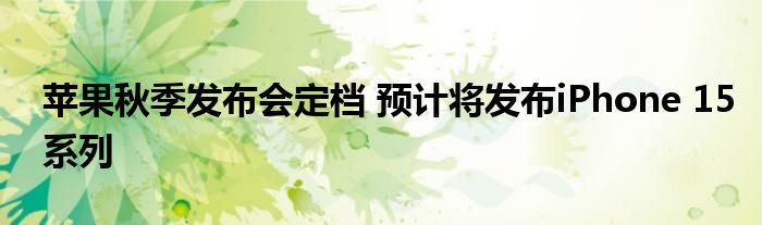苹果秋季发布会定档 预计将发布iPhone 15系列