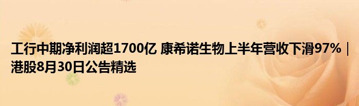 工行中期净利润超1700亿 康希诺生物上半年营收下滑97%|港股8月30日公告精选