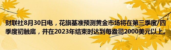 财联社8月30日电,花旗基准预测黄金市场将在第三季度/四季度初触底,并在2023年结束时达到每盎司2000美元以上。