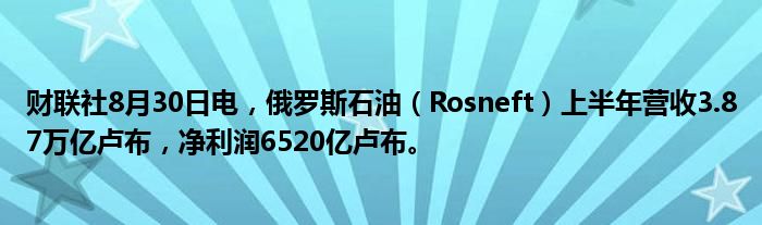 财联社8月30日电,俄罗斯石油(Rosneft)上半年营收3.87万亿卢布,净利润6520亿卢布。