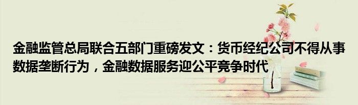 金融监管总局联合五部门重磅发文:货币经纪公司不得从事数据垄断行为,金融数据服务迎公平竞争时代