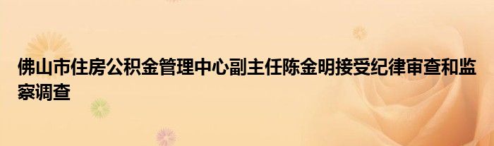 佛山市住房公积金管理中心副主任陈金明接受纪律审查和监察调查