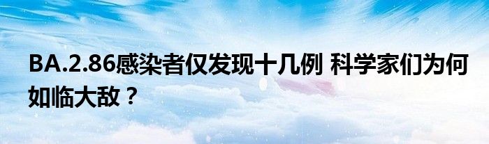 BA.2.86感染者仅发现十几例 科学家们为何如临大敌?