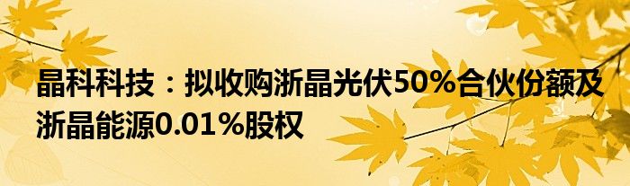 晶科科技:拟收购浙晶光伏50%合伙份额及浙晶能源0.01%股权