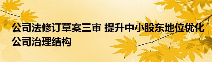 公司法修订草案三审 提升中小股东地位优化公司治理结构