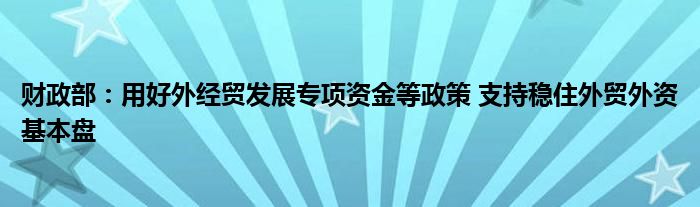 财政部:用好外经贸发展专项资金等政策 支持稳住外贸外资基本盘