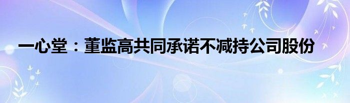 一心堂:董监高共同承诺不减持公司股份