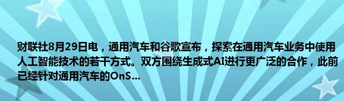 财联社8月29日电,通用汽车和谷歌宣布,探索在通用汽车业务中使用人工智能技术的若干方式。双方围绕生成式AI进行更广泛的合作,此前已经针对通用汽车的OnS...