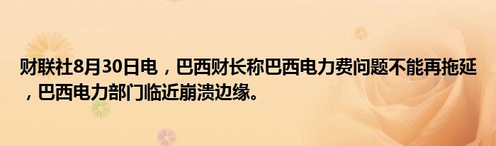 财联社8月30日电,巴西财长称巴西电力费问题不能再拖延,巴西电力部门临近崩溃边缘。