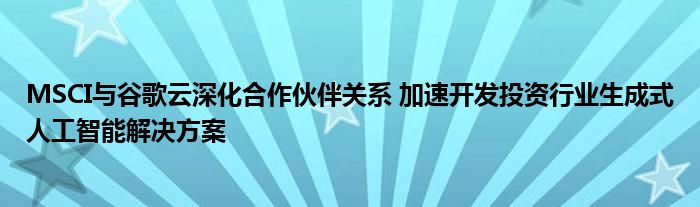 MSCI与谷歌云深化合作伙伴关系 加速开发投资行业生成式人工智能解决方案