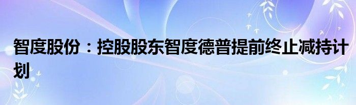 智度股份:控股股东智度德普提前终止减持计划