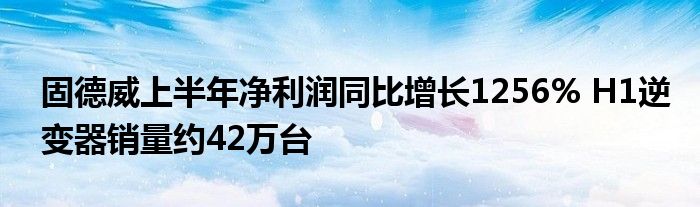 固德威上半年净利润同比增长1256% H1逆变器销量约42万台