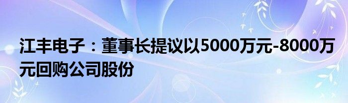 江丰电子:董事长提议以5000万元-8000万元回购公司股份