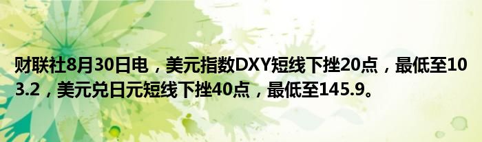 财联社8月30日电,美元指数DXY短线下挫20点,最低至103.2,美元兑日元短线下挫40点,最低至145.9。