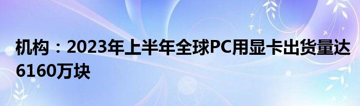 机构:2023年上半年全球PC用显卡出货量达6160万块