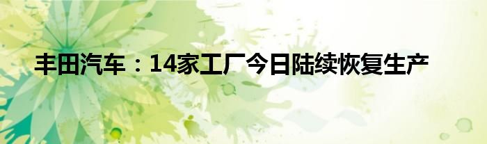 丰田汽车:14家工厂今日陆续恢复生产
