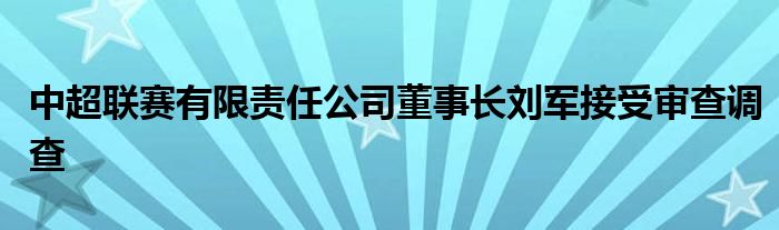 中超联赛有限责任公司董事长刘军接受审查调查