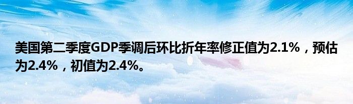 美国第二季度GDP季调后环比折年率修正值为2.1%,预估为2.4%,初值为2.4%。