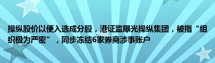 操纵股价以便入选成分股,港证监曝光操纵集团,被指“组织极为严密”,同步冻结6家券商涉事账户