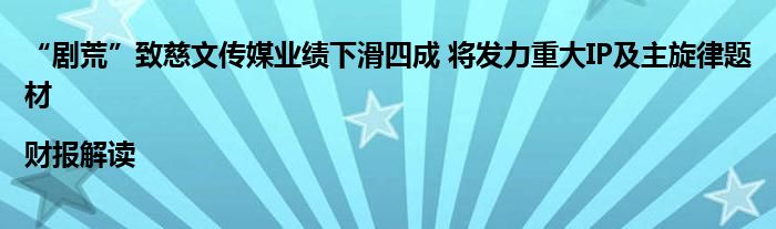 “剧荒”致慈文传媒业绩下滑四成 将发力重大IP及主旋律题材|财报解读