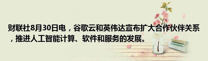 财联社8月30日电,谷歌云和英伟达宣布扩大合作伙伴关系,推进人工智能计算、软件和服务的发展。