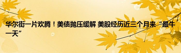 华尔街一片欢腾!美债抛压缓解 美股经历近三个月来“最牛一天”