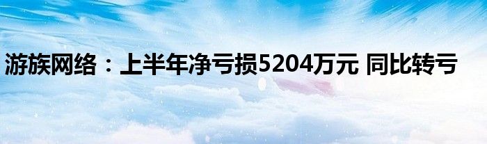 游族网络:上半年净亏损5204万元 同比转亏