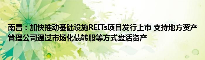 南昌:加快推动基础设施REITs项目发行上市 支持地方资产管理公司通过市场化债转股等方式盘活资产