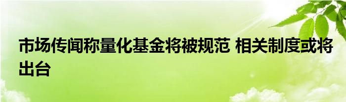 市场传闻称量化基金将被规范 相关制度或将出台