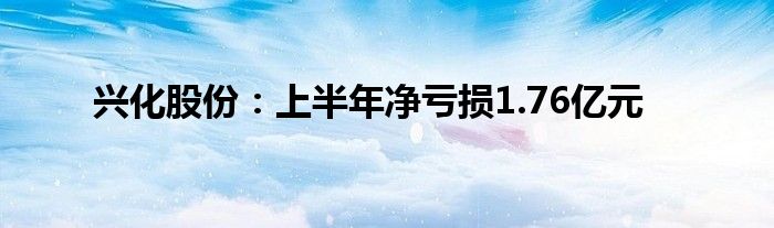 兴化股份:上半年净亏损1.76亿元
