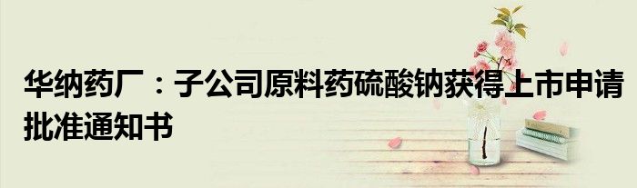 华纳药厂:子公司原料药硫酸钠获得上市申请批准通知书