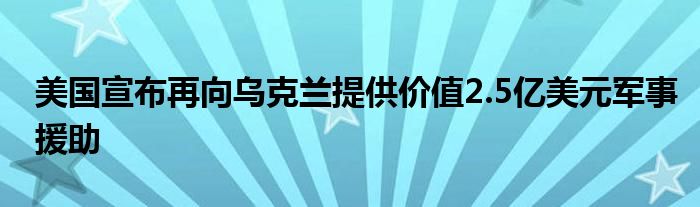 美国宣布再向乌克兰提供价值2.5亿美元军事援助
