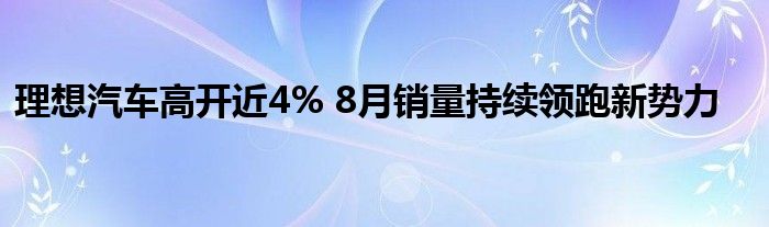 理想汽车高开近4% 8月销量持续领跑新势力